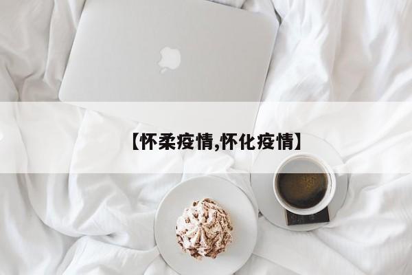 【怀柔疫情,怀化疫情】