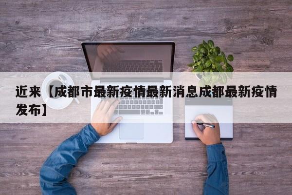 近来【成都市最新疫情最新消息成都最新疫情发布】