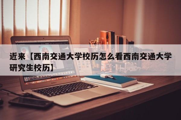 近来【西南交通大学校历怎么看西南交通大学研究生校历】