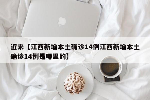 近来【江西新增本土确诊14例江西新增本土确诊14例是哪里的】