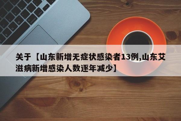 关于【山东新增无症状感染者13例,山东艾滋病新增感染人数逐年减少】