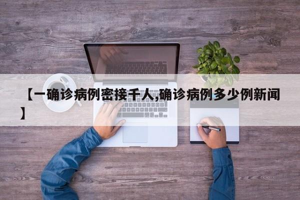 【一确诊病例密接千人,确诊病例多少例新闻】