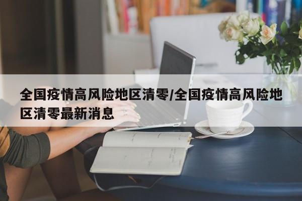 全国疫情高风险地区清零/全国疫情高风险地区清零最新消息