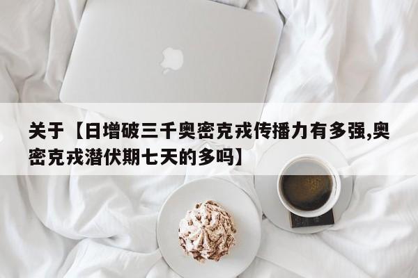 关于【日增破三千奥密克戎传播力有多强,奥密克戎潜伏期七天的多吗】