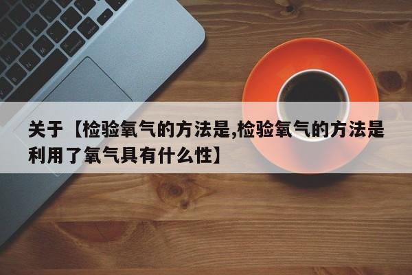 关于【检验氧气的方法是,检验氧气的方法是利用了氧气具有什么性】