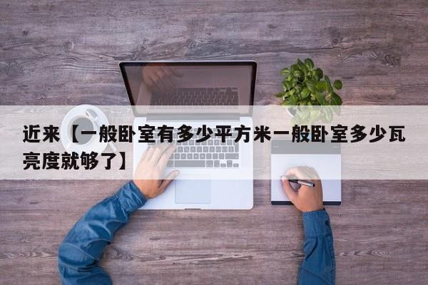 近来【一般卧室有多少平方米一般卧室多少瓦亮度就够了】