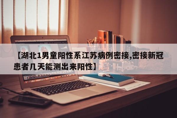 【湖北1男童阳性系江苏病例密接,密接新冠患者几天能测出来阳性】