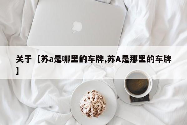 关于【苏a是哪里的车牌,苏A是那里的车牌】