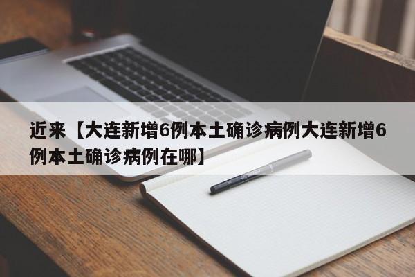 近来【大连新增6例本土确诊病例大连新增6例本土确诊病例在哪】