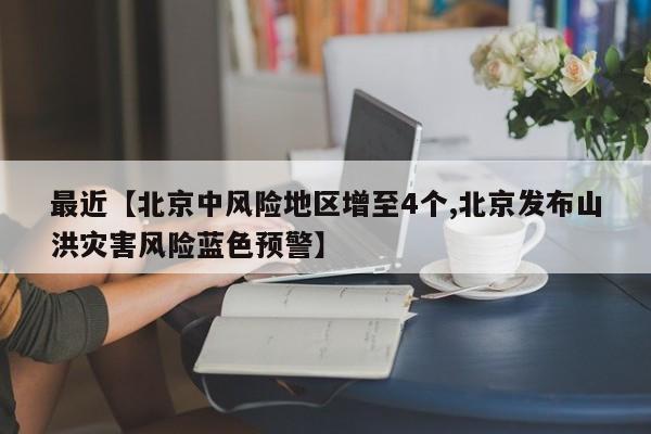 最近【北京中风险地区增至4个,北京发布山洪灾害风险蓝色预警】