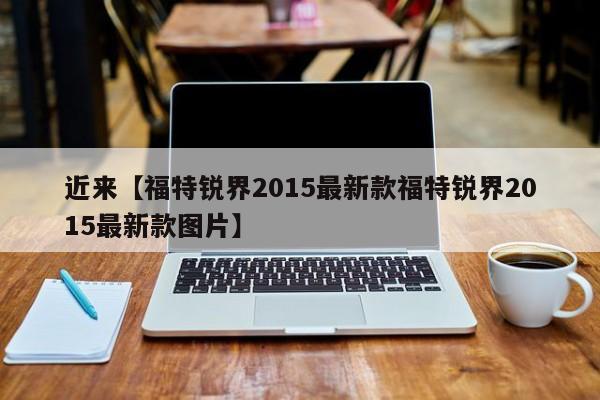 近来【福特锐界2015最新款福特锐界2015最新款图片】