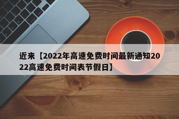 近来【2022年高速免费时间最新通知2022高速免费时间表节假日】
