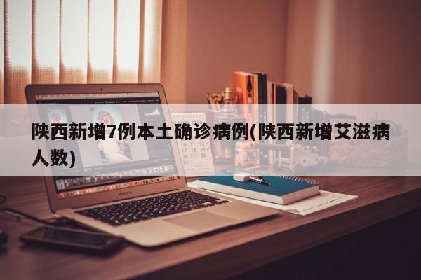 陕西新增7例本土确诊病例(陕西新增艾滋病人数)