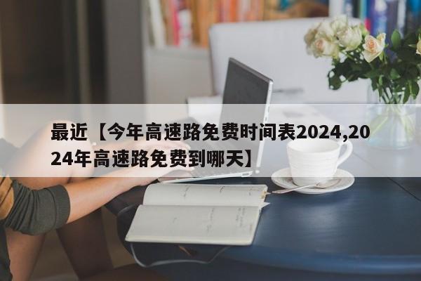 最近【今年高速路免费时间表2024,2024年高速路免费到哪天】