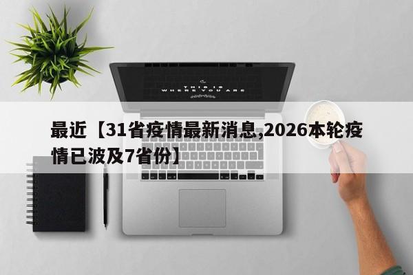 最近【31省疫情最新消息,2026本轮疫情已波及7省份】