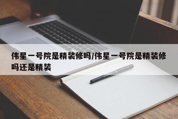 伟星一号院是精装修吗/伟星一号院是精装修吗还是精装