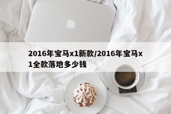 2016年宝马x1新款/2016年宝马x1全款落地多少钱