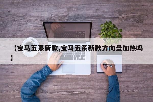 【宝马五系新款,宝马五系新款方向盘加热吗】