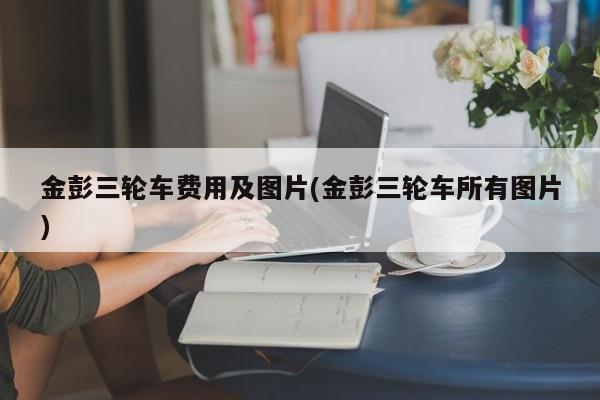 金彭三轮车费用及图片(金彭三轮车所有图片)