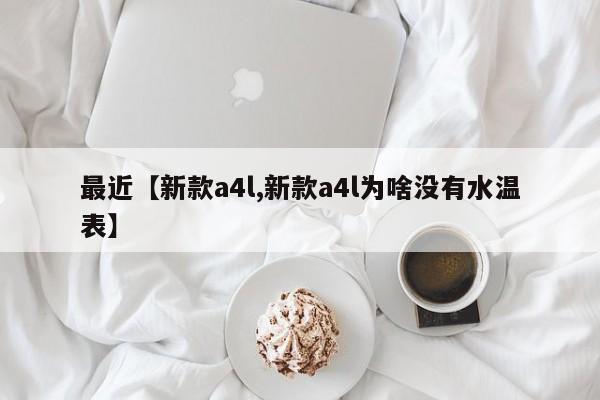 最近【新款a4l,新款a4l为啥没有水温表】