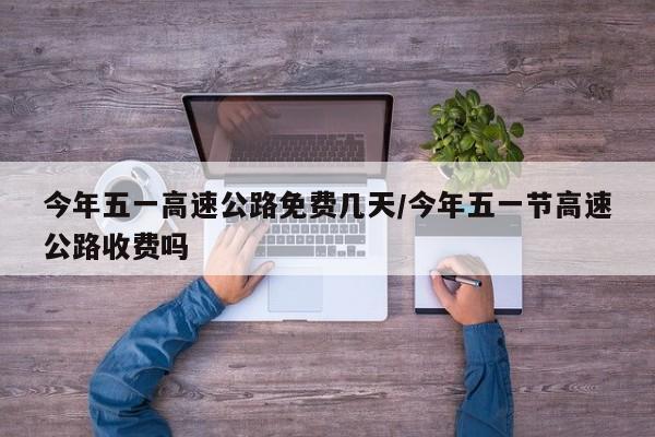 今年五一高速公路免费几天/今年五一节高速公路收费吗